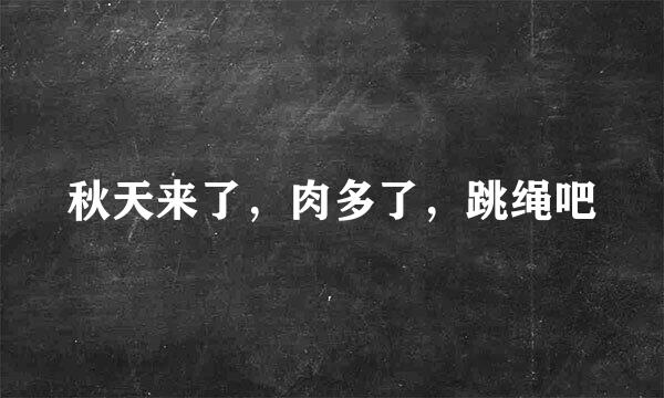 秋天来了，肉多了，跳绳吧