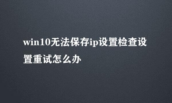 win10无法保存ip设置检查设置重试怎么办
