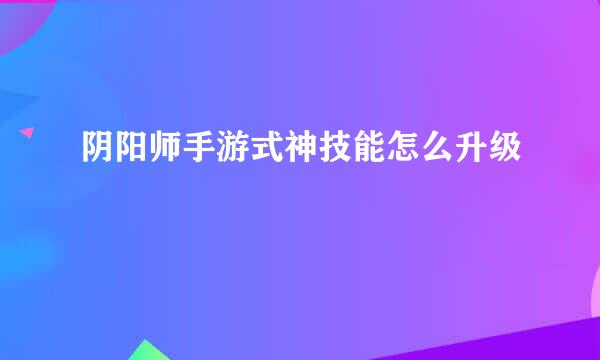 阴阳师手游式神技能怎么升级