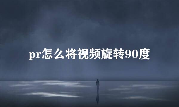 pr怎么将视频旋转90度