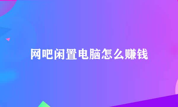 网吧闲置电脑怎么赚钱