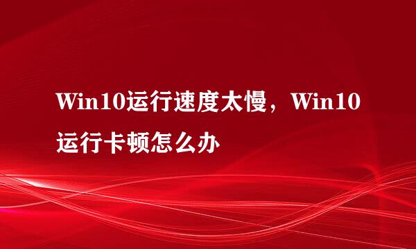 Win10运行速度太慢，Win10运行卡顿怎么办