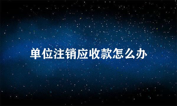 单位注销应收款怎么办
