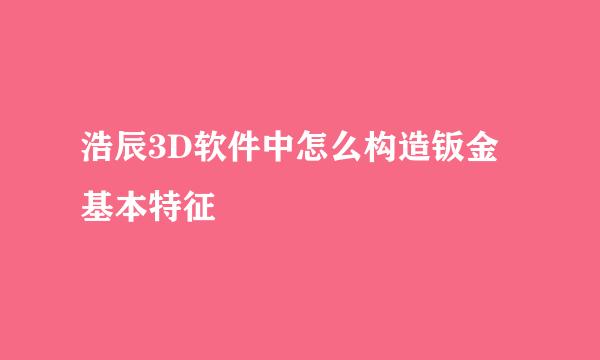 浩辰3D软件中怎么构造钣金基本特征