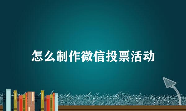 怎么制作微信投票活动