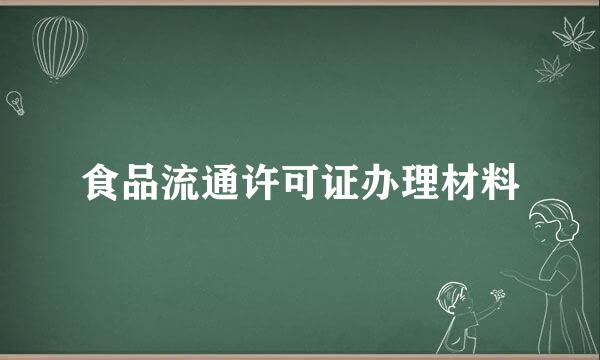 食品流通许可证办理材料