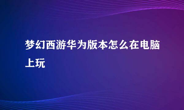 梦幻西游华为版本怎么在电脑上玩
