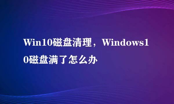 Win10磁盘清理，Windows10磁盘满了怎么办