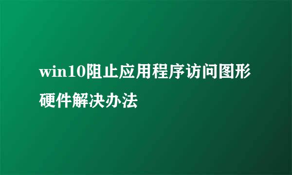 win10阻止应用程序访问图形硬件解决办法