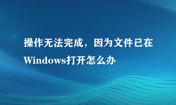 操作无法完成，因为文件已在Windows打开怎么办