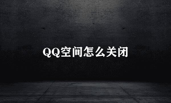 QQ空间怎么关闭