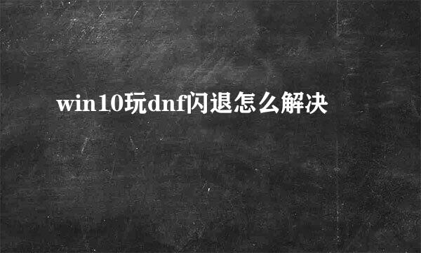 win10玩dnf闪退怎么解决