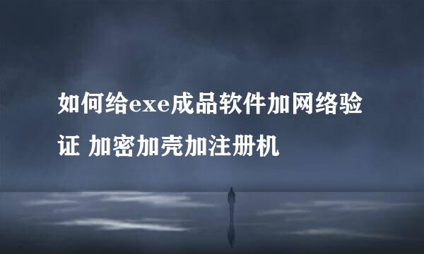 如何给exe成品软件加网络验证 加密加壳加注册机