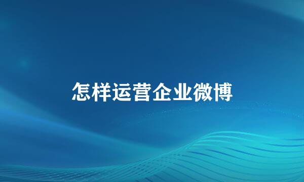 怎样运营企业微博