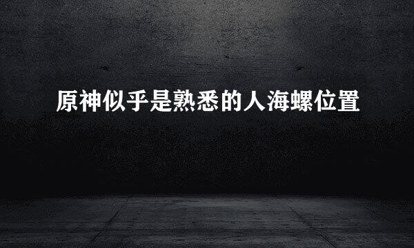 原神似乎是熟悉的人海螺位置