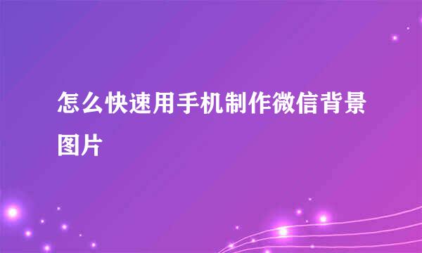 怎么快速用手机制作微信背景图片