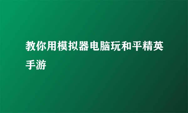 教你用模拟器电脑玩和平精英手游