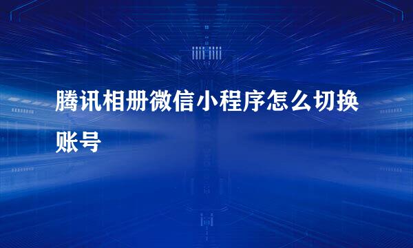 腾讯相册微信小程序怎么切换账号