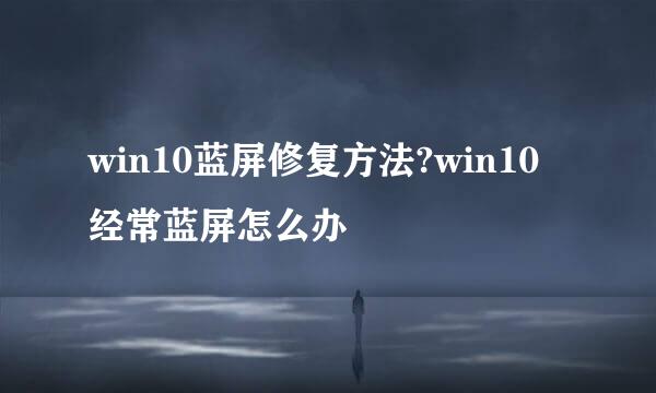 win10蓝屏修复方法?win10经常蓝屏怎么办