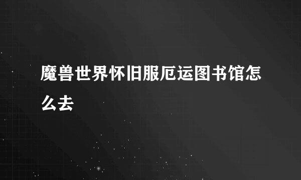 魔兽世界怀旧服厄运图书馆怎么去