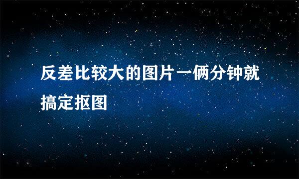 反差比较大的图片一俩分钟就搞定抠图