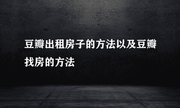 豆瓣出租房子的方法以及豆瓣找房的方法