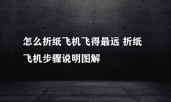 怎么折纸飞机飞得最远 折纸飞机步骤说明图解