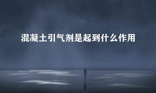 混凝土引气剂是起到什么作用