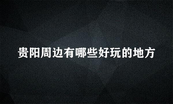 贵阳周边有哪些好玩的地方