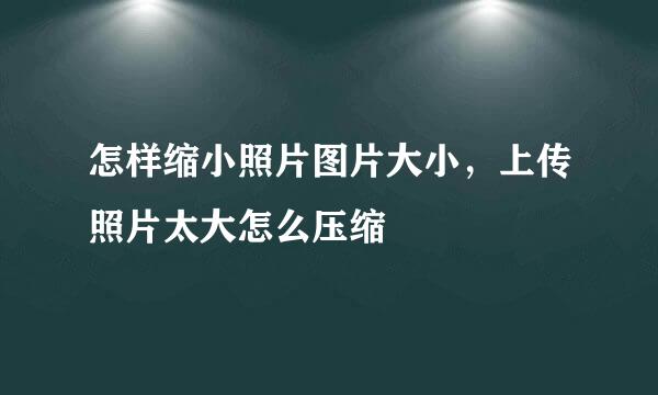 怎样缩小照片图片大小，上传照片太大怎么压缩