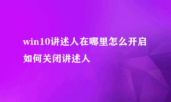 win10讲述人在哪里怎么开启 如何关闭讲述人