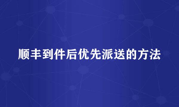 顺丰到件后优先派送的方法