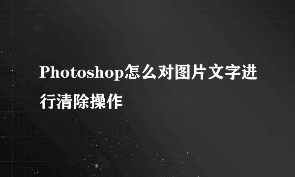 Photoshop怎么对图片文字进行清除操作