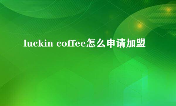 luckin coffee怎么申请加盟