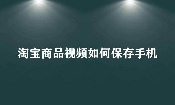 淘宝商品视频如何保存手机
