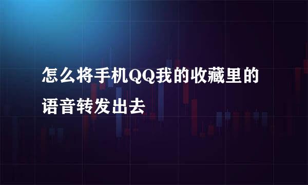 怎么将手机QQ我的收藏里的语音转发出去