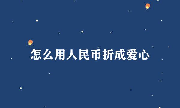 怎么用人民币折成爱心