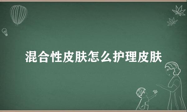 混合性皮肤怎么护理皮肤