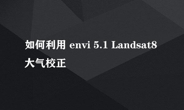 如何利用 envi 5.1 Landsat8 大气校正