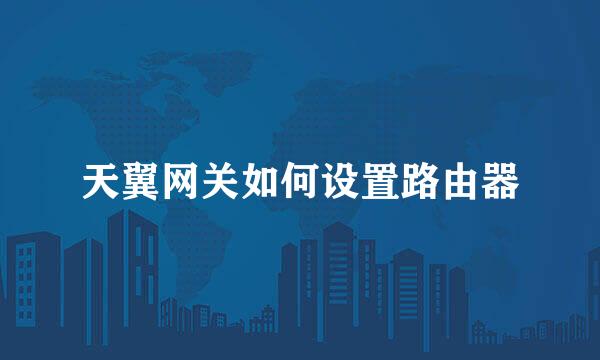 天翼网关如何设置路由器