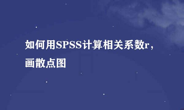 如何用SPSS计算相关系数r，画散点图