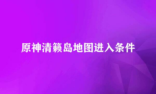 原神清籁岛地图进入条件