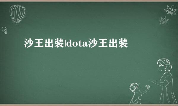 沙王出装|dota沙王出装