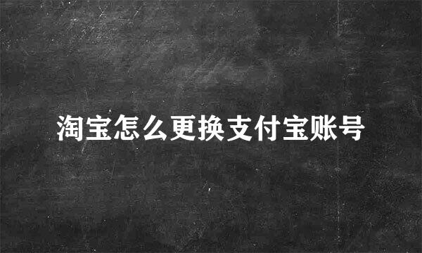 淘宝怎么更换支付宝账号
