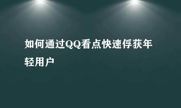 如何通过QQ看点快速俘获年轻用户