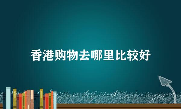 香港购物去哪里比较好