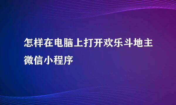 怎样在电脑上打开欢乐斗地主微信小程序