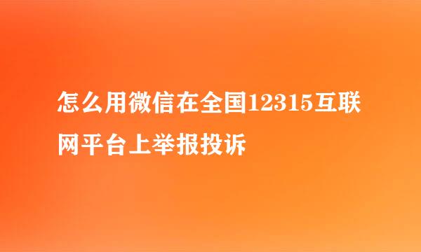 怎么用微信在全国12315互联网平台上举报投诉