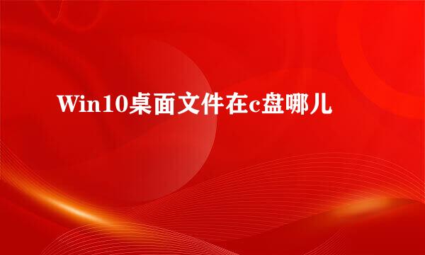 Win10桌面文件在c盘哪儿