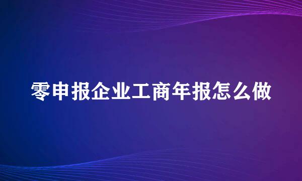 零申报企业工商年报怎么做